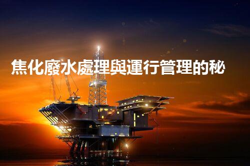 焦化廢水處理與運行管理的秘密：你所不明白的幕后故事？